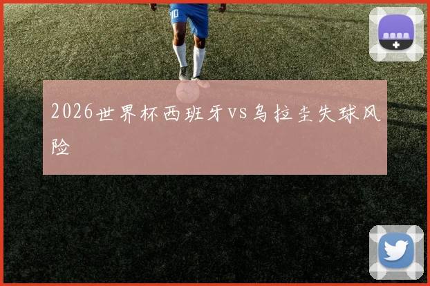 2026世界杯西班牙vs乌拉圭失球风险