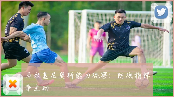 马尔基尼奥斯能力观察：防线指挥争主动