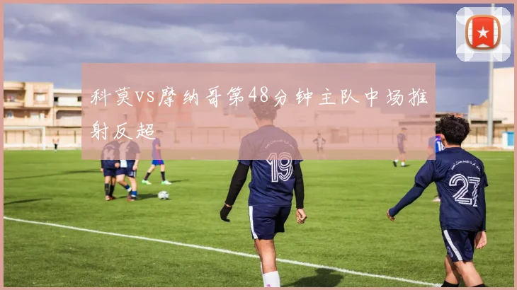 科莫vs摩纳哥第48分钟主队中场推射反超