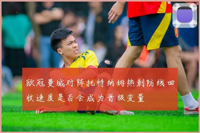 欧冠曼城对阵托特纳姆热刺防线回收速度是否会成为晋级变量
