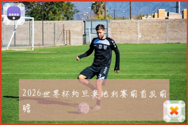 2026世界杯约旦奥地利赛前首发前瞻